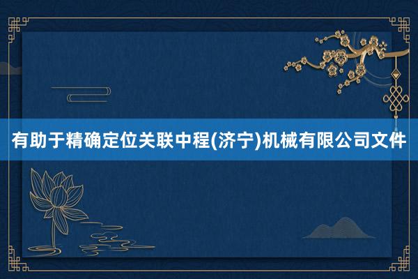有助于精确定位关联中程(济宁)机械有限公司文件